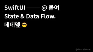 SwiftUI @
State & Data Flow.
@dana.allwhite
 