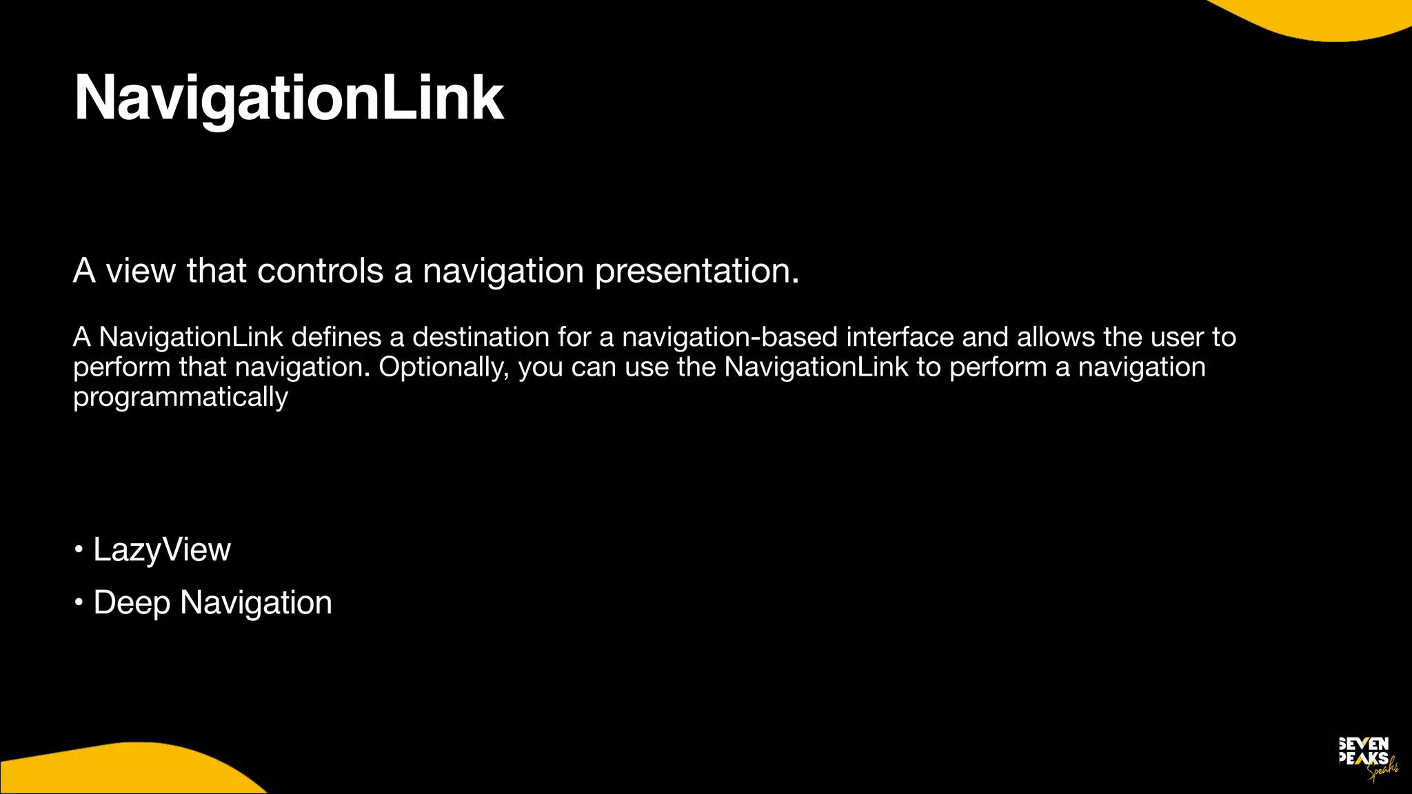 NavigationLink
A view that controls a navigation presentation. 

A NavigationLink de
fi
nes a destination for a navigation-based interface and allows the user to
perform that navigation. Optionally, you can use the NavigationLink to perform a navigation
programmatically

• LazyVie
w

• Deep Navigatio
n

 