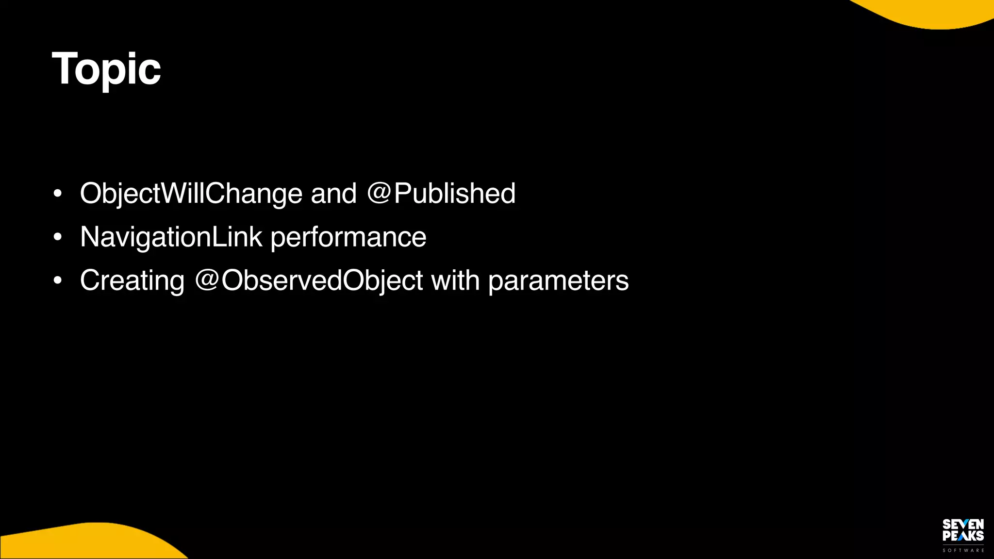 Topic
• ObjectWillChange and @Publishe
d

• NavigationLink performanc
e

• Creating @ObservedObject with parameters
 