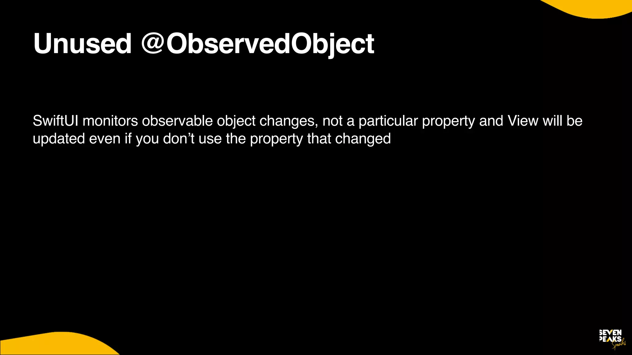 Unused @ObservedObject
SwiftUI monitors observable object changes, not a particular property and View will be
updated even if you don’t use the property that changed
 