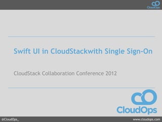 Swift UI in CloudStackwith Single Sign-On

       CloudStack Collaboration Conference 2012




@CloudOps_                                        www.cloudops.com
 