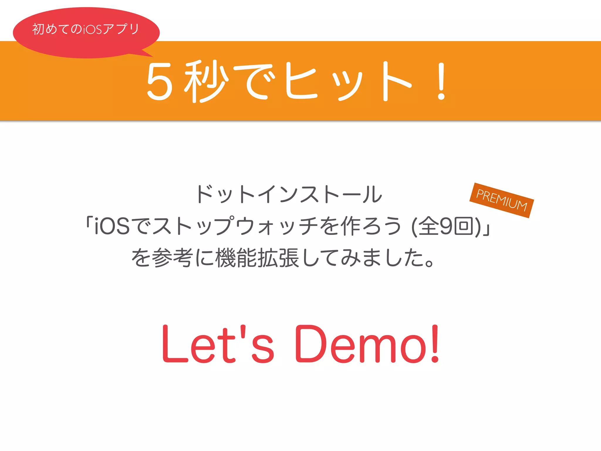 初めてのiOSアプリ 
５秒でヒット！ 
ドットインストール 
「iOSでストップウォッチを作ろう (全9回)」 
を参考に機能拡張してみました。 
Let's Demo! 
PREMIUM 
 