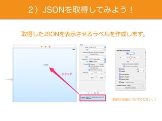 ２）JSONを取得してみよう！
取得したJSONを表示させるラベルを作成します。
（制約は自由につけてください。）
 