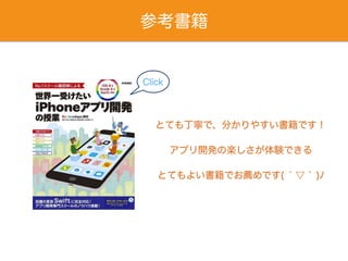 参考書籍
Click
とても丁寧で、分かりやすい書籍です！
アプリ開発の楽しさが体験できる
とてもよい書籍でお薦めです( ́ ▽ ` )ﾉ
 