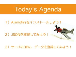 ２）JSONを取得してみよう！
Today's Agenda
３）サーバのDBに、データを登録してみよう！
１）Alamoﬁreをインストールしよう！
 