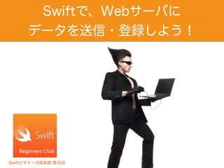 Swiftで、Webサーバに
データを送信・登録しよう！
Swiftビギナーズ倶楽部 第９回
 