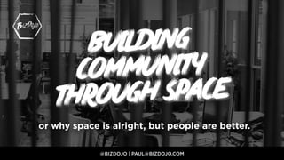building
community
through space
@BIZDOJO | PAUL@BIZDOJO.COM
or why space is alright, but people are better.
 