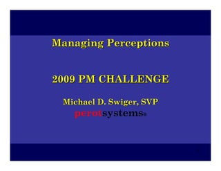Managing Perceptions


2009 PM CHALLENGE

 Michael D. Swiger, SVP
   perotsystems®


                          1
 