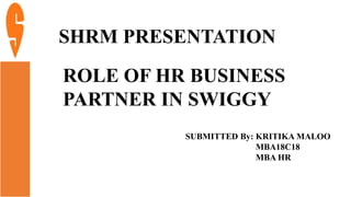 SHRM PRESENTATION
ROLE OF HR BUSINESS
PARTNER IN SWIGGY
SUBMITTED By: KRITIKA MALOO
MBA18C18
MBA HR
 