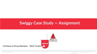 Swiggy Case Study — Assignment
© All rights reserved upGrad | MICA - Digital Branding &
Full Name of Group Members: Mohit Tandon,
 