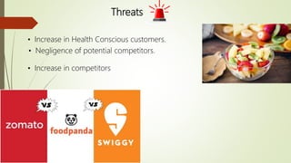 Threats
• Increase in Health Conscious customers.
• Increase in competitors
• Negligence of potential competitors.
 