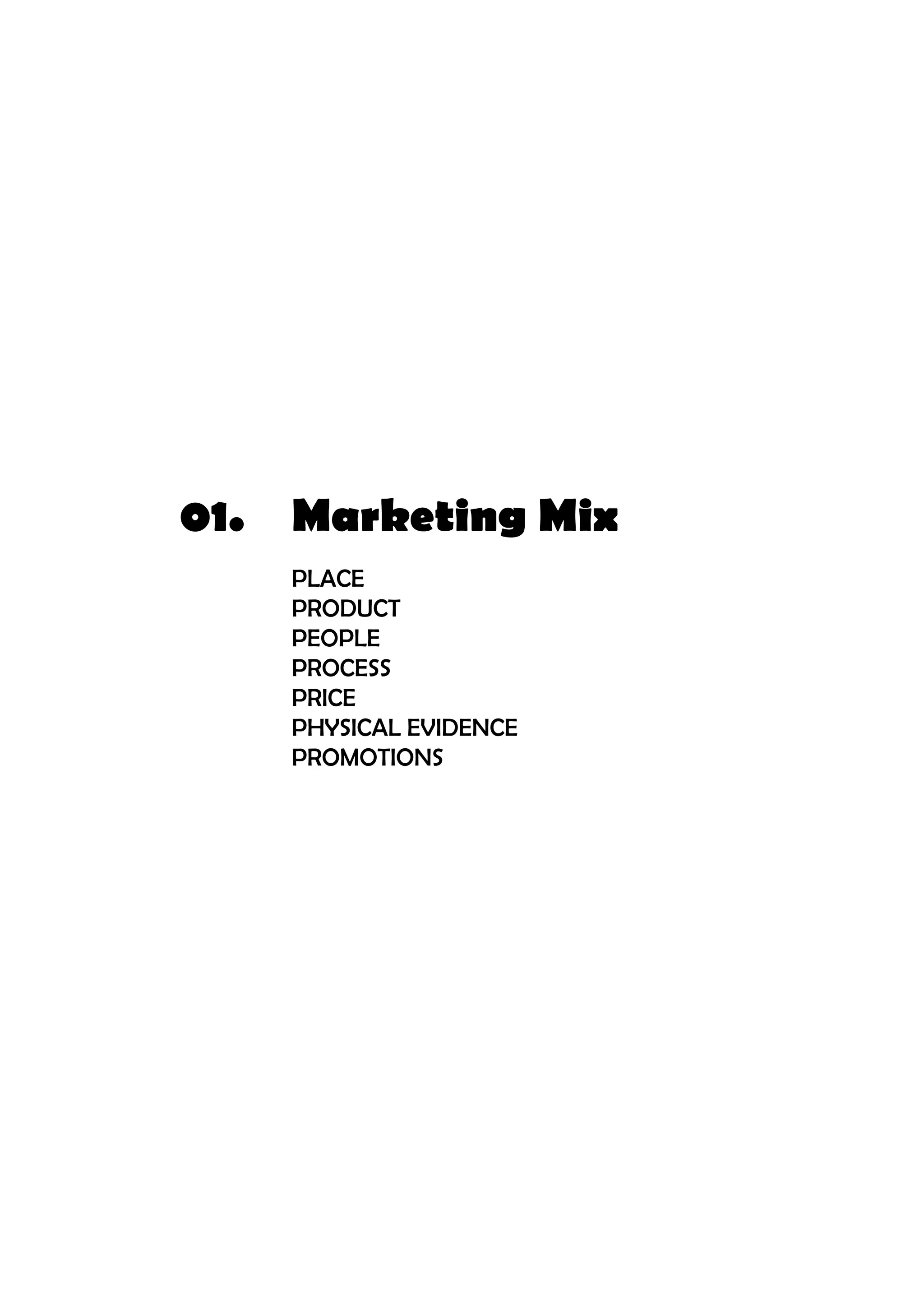 01.	 Marketing Mix
		PLACE
		PRODUCT
		PEOPLE
		PROCESS
		PRICE
		PHYSICAL EVIDENCE
		PROMOTIONS
		
 