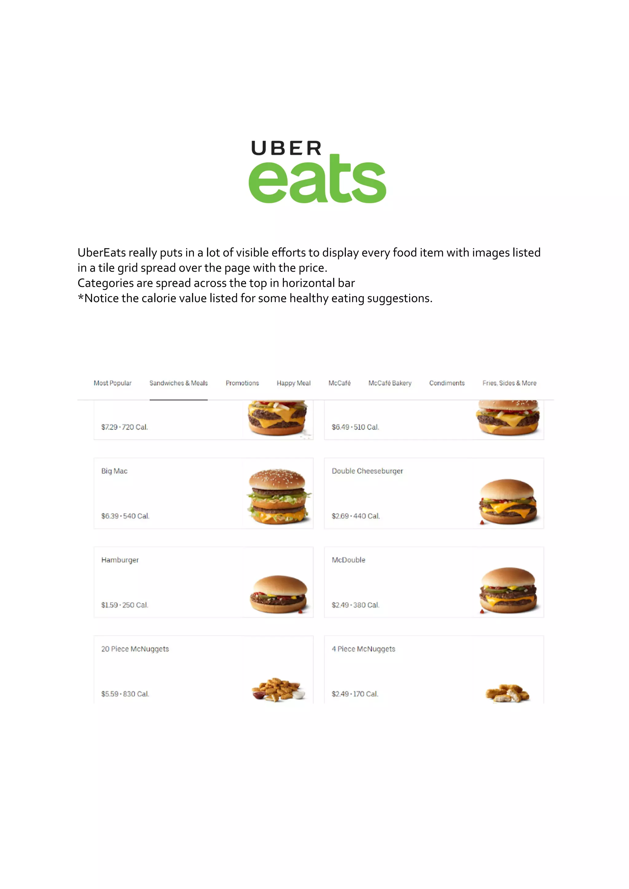 UberEats really puts in a lot of visible efforts to display every food item with images listed
in a tile grid spread over the page with the price.
Categories are spread across the top in horizontal bar
*Notice the calorie value listed for some healthy eating suggestions.
 