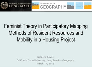 Feminist Theory in Participatory Mapping
Methods of Resident Resources and
Mobility in a Housing Project
Natasha Boyde
California State University, Long Beach - Geography
March 17, 2015
 