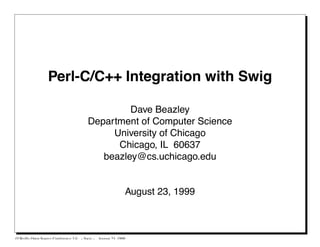 Perl-C/C++ Integration with Swig

                                                   Dave Beazley
                                          Department of Computer Science
                                               University of Chicago
                                                Chicago, IL 60637
                                             beazley@cs.uchicago.edu


                                                              August 23, 1999



O’Reilly Open Source Conference 3 0   - Swig -   August 23 1999
 