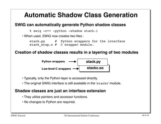 Automatic Shadow Class Generation
   SWIG can automatically generate Python shadow classes
                % swig -c++ -py...