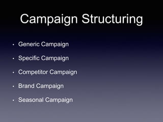 Campaign Structuring
• Generic Campaign
• Specific Campaign
• Competitor Campaign
• Brand Campaign
• Seasonal Campaign
 