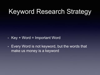 Keyword Research Strategy
• Key + Word = Important Word
• Every Word is not keyword, but the words that
make us money is a keyword
 