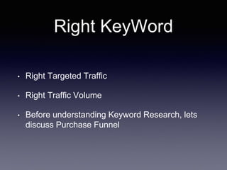 Right KeyWord
• Right Targeted Traffic
• Right Traffic Volume
• Before understanding Keyword Research, lets
discuss Purchase Funnel
 