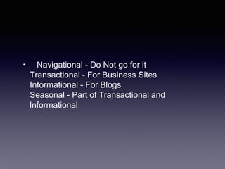 • Navigational - Do Not go for it
Transactional - For Business Sites
Informational - For Blogs
Seasonal - Part of Transactional and
Informational
 