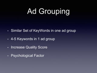 Ad Grouping
• Similar Set of KeyWords in one ad group
• 4-5 Keywords in 1 ad group
• Increase Quality Score
• Psychological Factor
 