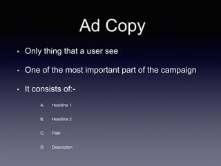 Ad Copy
• Only thing that a user see
• One of the most important part of the campaign
• It consists of:-
A. Headline 1
B. Headline 2
C. Path
D. Description
 