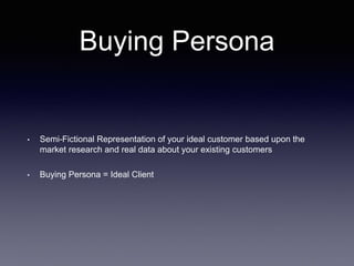 Buying Persona
• Semi-Fictional Representation of your ideal customer based upon the
market research and real data about your existing customers
• Buying Persona = Ideal Client
 