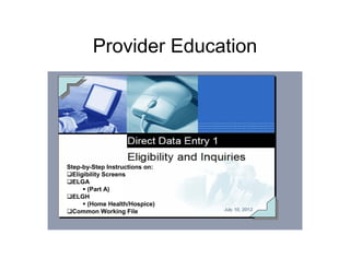 Provider Education
Step-by-Step Instructions on:
Eligibility Screens
ELGA
(Part A)
ELGH
(Home Health/Hospice)
Common Working File
 