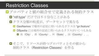 Restriction Classes
?ץѥƥȂνMϤǶxƼs饹
 ? rdf:type Ǥϲʮ֤ʤȤ
 ? 饹Ȥǩ`åȤǮʤ
   ? GeoNames ǈӛä륯饹 gn:feature
   ? DBpedia ˤψӛä륯饹Ĥ⤢
    ? ֣CityCountyݣStateCountry


 ? ǣ꥽`֤ĥץѥƥȤ΂
   Ƽs饹Restriction Classes
 