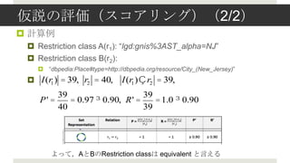 hu󥰣2/2
? Ӌ
 ? Restriction class A(r1): lgd:gnis%3AST_alpha=NJ
 ? Restriction class B(r2):
   ? dbpedia:Place#type=http://dbpedia.org/resource/City_(New_Jersey)
 ? I(r ) = 39, r2 = 40,
      1                        I(r1 )? r2 = 39,
           39                     39
    P' =      = 0.97 ? 0.90, R' =    = 1.0 ? 0.90
           40                     39




       äƣABRestriction class equivalent Ԥ
 