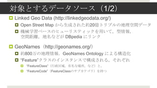 Ȥǩ``1/2
? Linked Geo Data (http://linkedgeodata.org/)
  ? Open Street Map ɤ줿s20|ȥץεgǩ`
  ? Cеѧ٩`Υҥ`ꥹƥåäƣ
    gxʤɤ DBpedia ˥

? GeoNameshttp://geonames.org/
  ? s800εGeoNames Ontology ˤ똋컯
  ? Feature饹Υ󥹥󥹤ǘɤ룬줾
     ? FeatureClassʈʤɣȣ
     ? FeatureCodeFeatureClassΥ֥ƥ֤꣩
 
