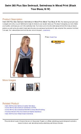 •
•
•
•
•
Swim 365 Plus Size Swimsuit, Swimdress In Mixed Print (Black
True Blues,16 W)
Product Description
Swim 365 Plus Size Swimsuit, Swimdress In Mixed Print (Black True Blues,16 W), This flattering multi print style
is elegant and comfy, so you’ll definitely be ready for wherever your vacation takes you! The deep V elongates your neck, flatters
your bustline, and keeps you cool in the sweltering heat. You’re also sure to love the wide sweep skirt and the funky yet classic
patterns, as well as the ultra styish H-style back.Our plus size swimwear has the best fit, style and price! One customer from New
York said, “So I ordered three suits from this site, since in the past I...(read more)
More Images
Related Product
Swim 365 Plus Size Swimsuit, Surplice Swimdress
Inches Off Plus Size Swimsuit, Swimdress In O-Print
Inches Off Plus Size Swimdress With With Contrast Band And Ring
Roamans Women's Plus Size Solid Color Banded Swimdress
Swim 365 Plus Size H-Back Empire Swimdress
This promotional is part of Amazon Service LLC Associates Program, an affiliate advertising program designed to provide a
means for sites to earn advertising feed by advertising and linking to Amazon
Price: Check Price
 
