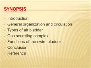 SYNOPSIS
 Introduction
 General organization and circulation
 Types of air bladder
 Gas secreting complex
 Functions of the swim bladder
 Conclusion
 Reference
 