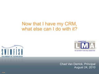 Now that I have my CRM,
what else can I do with it?




                  Chad Van Derrick, Principal
                           August 24, 2010
 