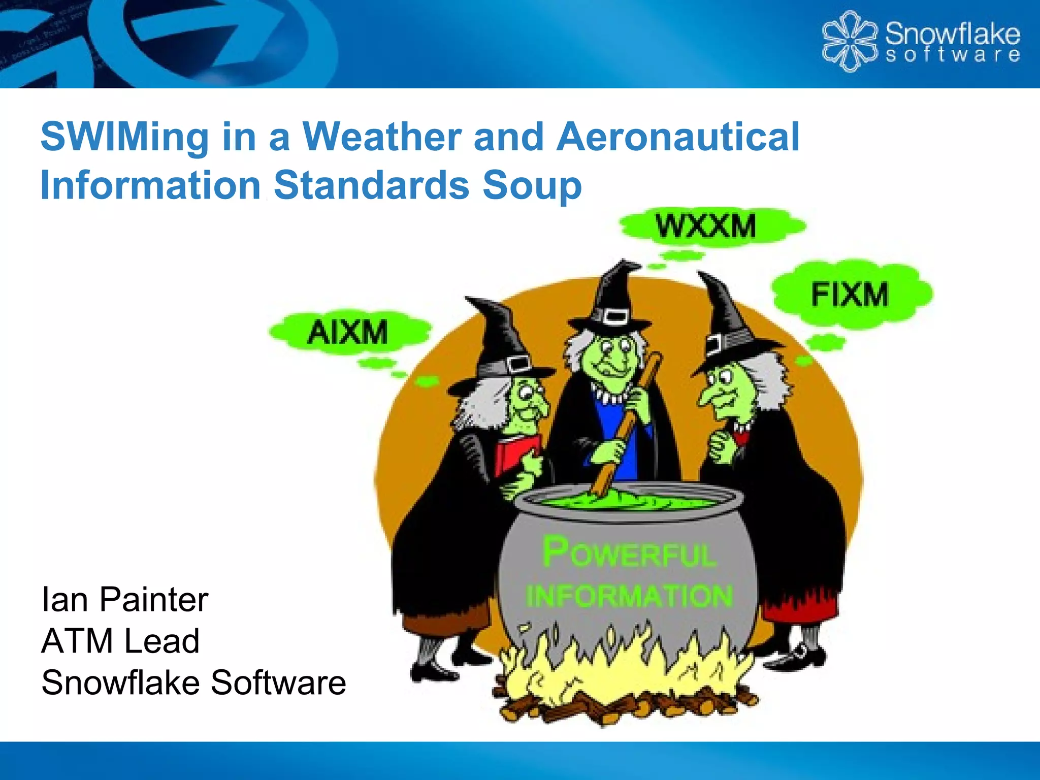 SWIMing in a Weather and Aeronautical
Information Standards Soup




Ian Painter
ATM Lead
Snowflake Software
 