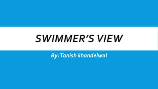SWIMMER’S VIEW
By:Tanish khandelwal
 