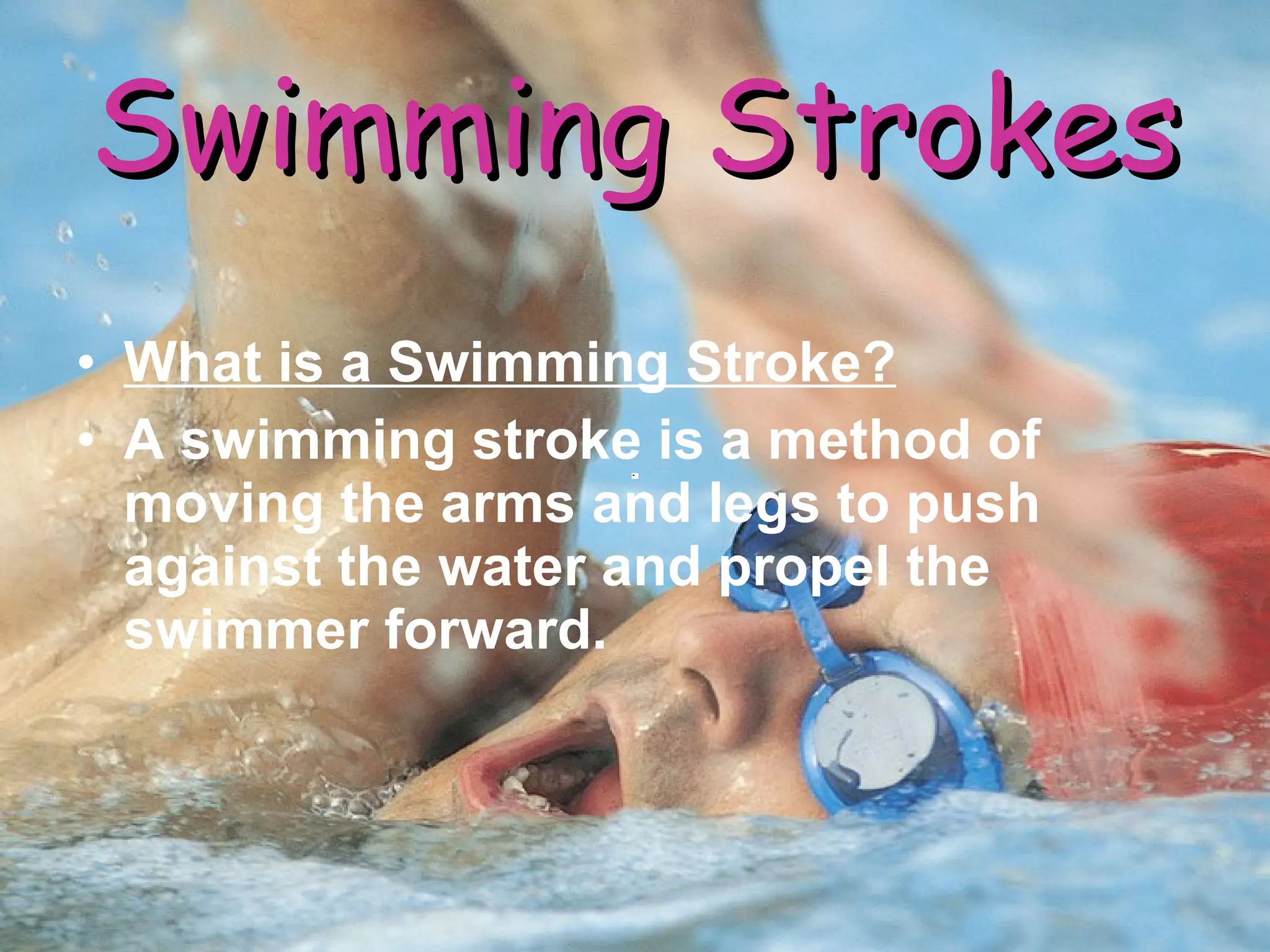 What is a Swimming Stroke? A swimming stroke is a method of moving the arms and legs to push against the water and propel the swimmer forward. Swimming Strokes 
