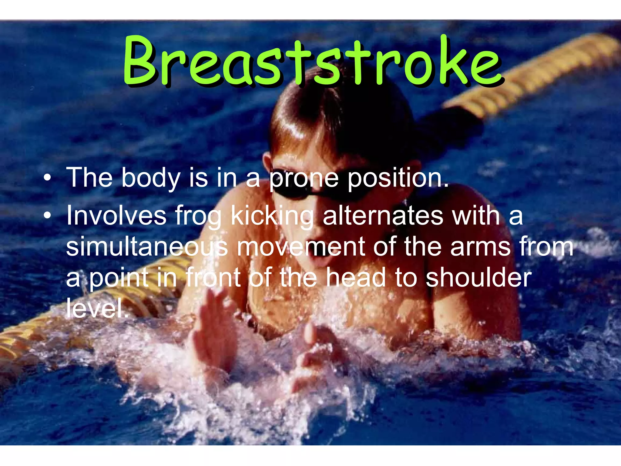 The body is in a prone position.  Involves frog kicking alternates with a simultaneous movement of the arms from a point in front of the head to shoulder level.  Breaststroke 