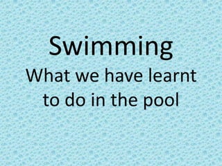 Swimming
What we have learnt
 to do in the pool
 