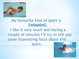 My favourite kind of sport is
SWIMMING.
I like it very much and during a
couple of minutes I’ll try to tell you
some inter...