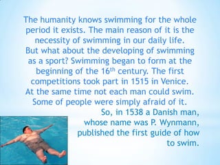 The humanity knows swimming for the whole
period it exists. The main reason of it is the
necessity of swimming in our dail...