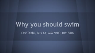 Why you should swim 
Eric Stahl, Bus 1A, MW 9:00-10:15am 
 