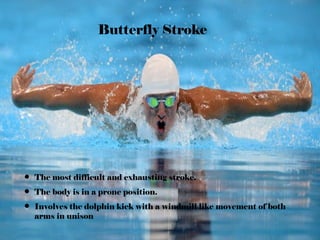 Butterfly Stroke
• The most difficult and exhausting stroke.
• The body is in a prone position.
• Involves the dolphin kick with a windmill like movement of both
arms in unison
 