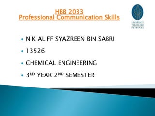 HBB 2033
Professional Communication Skills
 NIK ALIFF SYAZREEN BIN SABRI
 13526
 CHEMICAL ENGINEERING
 3RD YEAR 2ND SEMESTER
 