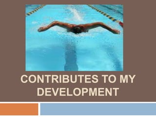 HOW SWIMMING
CONTRIBUTES TO MY
DEVELOPMENT
 