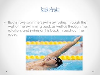 Backstroke 
• Backstroke swimmers swim by rushes through the 
wall of the swimming pool, as well as through the 
rotation, and swims on his back throughout the 
race. 
 