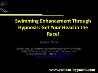 Swimming Enhancement ThroughHypnosis: Get Your Head in the Race! By Brian J Martin Do you want to improve your swimming in only 10 minutes a day? Click here to get the details of you can be a swimming winner – http://www.custom-hypnosis.com/swimming   