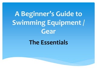 A Beginner’s Guide to
Swimming Equipment /
Gear
The Essentials
 