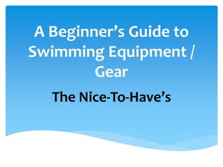 A Beginner’s Guide to
Swimming Equipment /
Gear
The Nice-To-Have’s
 