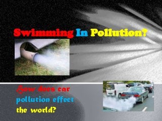 Swimming In Pollution?
How does car
pollution effect
the world?
 